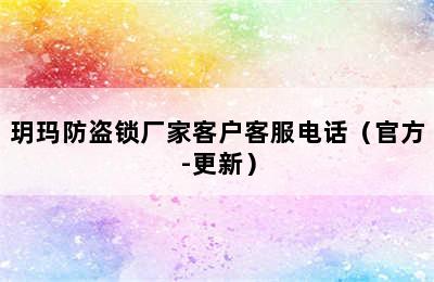 玥玛防盗锁厂家客户客服电话（官方-更新）