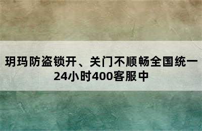 玥玛防盗锁开、关门不顺畅全国统一24小时400客服中