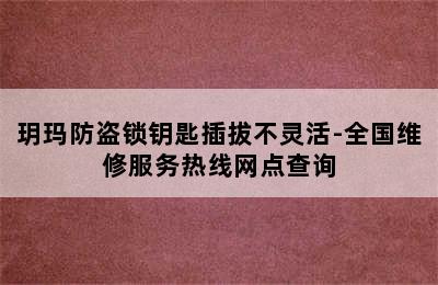 玥玛防盗锁钥匙插拔不灵活-全国维修服务热线网点查询