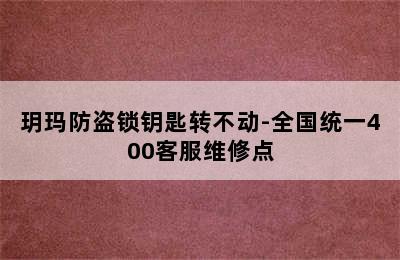 玥玛防盗锁钥匙转不动-全国统一400客服维修点