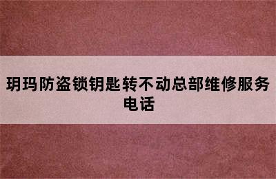 玥玛防盗锁钥匙转不动总部维修服务电话