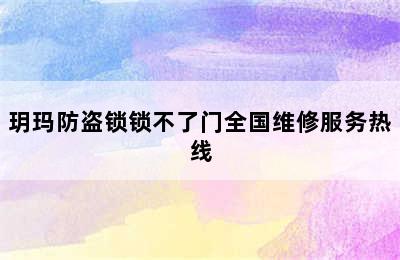 玥玛防盗锁锁不了门全国维修服务热线