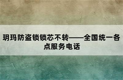 玥玛防盗锁锁芯不转——全国统一各点服务电话