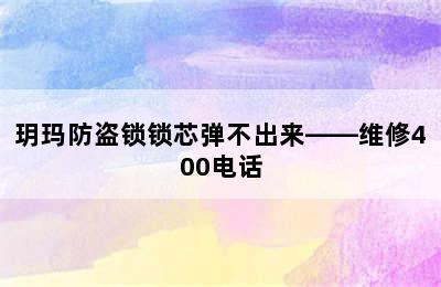 玥玛防盗锁锁芯弹不出来——维修400电话