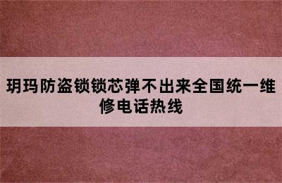 玥玛防盗锁锁芯弹不出来全国统一维修电话热线