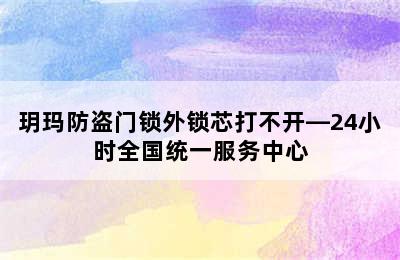 玥玛防盗门锁外锁芯打不开—24小时全国统一服务中心