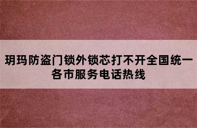 玥玛防盗门锁外锁芯打不开全国统一各市服务电话热线