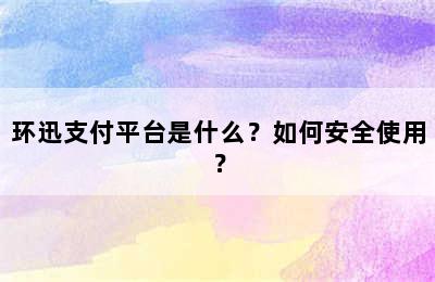 环迅支付平台是什么？如何安全使用？