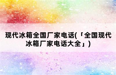 现代冰箱全国厂家电话(「全国现代冰箱厂家电话大全」)