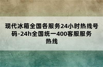 现代冰箱全国各服务24小时热线号码-24h全国统一400客服服务热线