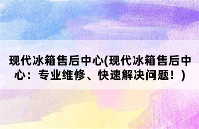 现代冰箱售后中心(现代冰箱售后中心：专业维修、快速解决问题！)