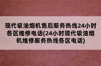 现代吸油烟机售后服务热线24小时各区维修电话(24小时现代吸油烟机维修服务热线各区电话)