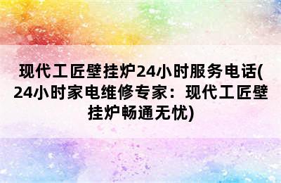 现代工匠壁挂炉24小时服务电话(24小时家电维修专家：现代工匠壁挂炉畅通无忧)