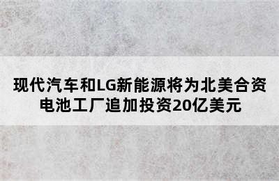 现代汽车和LG新能源将为北美合资电池工厂追加投资20亿美元