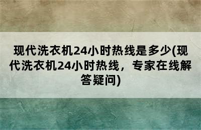 现代洗衣机24小时热线是多少(现代洗衣机24小时热线，专家在线解答疑问)