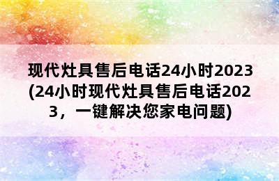 现代灶具售后电话24小时2023(24小时现代灶具售后电话2023，一键解决您家电问题)