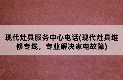 现代灶具服务中心电话(现代灶具维修专线，专业解决家电故障)