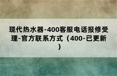 现代热水器-400客服电话报修受理-官方联系方式（400-已更新）