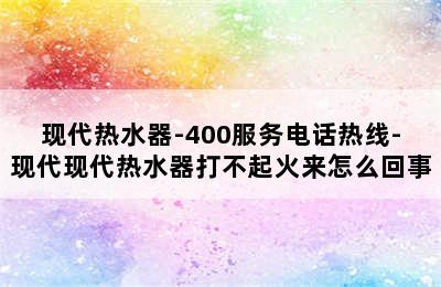 现代热水器-400服务电话热线-现代现代热水器打不起火来怎么回事