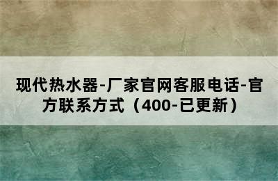 现代热水器-厂家官网客服电话-官方联系方式（400-已更新）