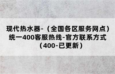 现代热水器-（全国各区服务网点）统一400客服热线-官方联系方式（400-已更新）