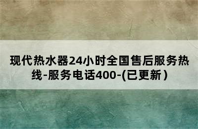 现代热水器24小时全国售后服务热线-服务电话400-(已更新）