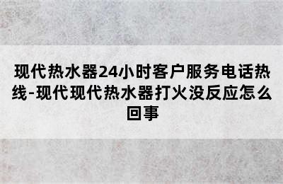 现代热水器24小时客户服务电话热线-现代现代热水器打火没反应怎么回事