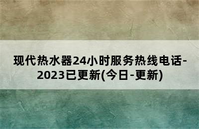 现代热水器24小时服务热线电话-2023已更新(今日-更新)