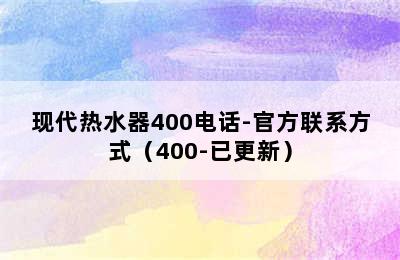 现代热水器400电话-官方联系方式（400-已更新）