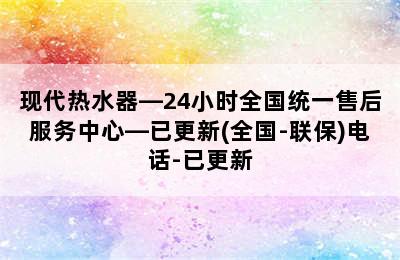 现代热水器—24小时全国统一售后服务中心—已更新(全国-联保)电话-已更新