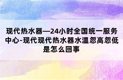 现代热水器—24小时全国统一服务中心-现代现代热水器水温忽高忽低是怎么回事