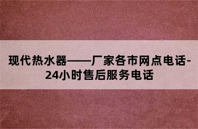 现代热水器——厂家各市网点电话-24小时售后服务电话