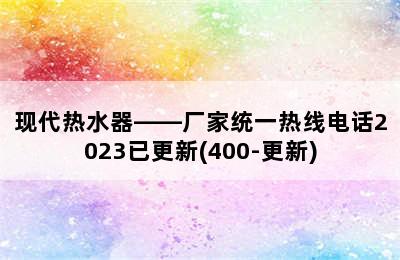 现代热水器——厂家统一热线电话2023已更新(400-更新)