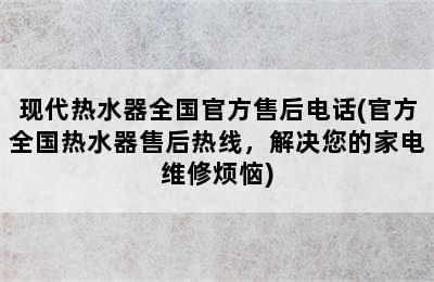 现代热水器全国官方售后电话(官方全国热水器售后热线，解决您的家电维修烦恼)