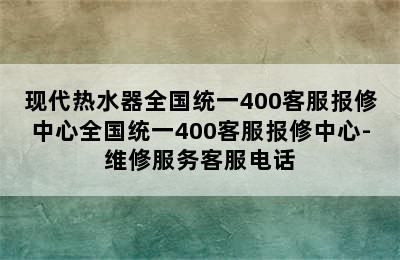 现代热水器全国统一400客服报修中心全国统一400客服报修中心-维修服务客服电话