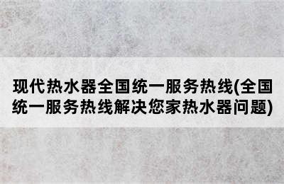 现代热水器全国统一服务热线(全国统一服务热线解决您家热水器问题)