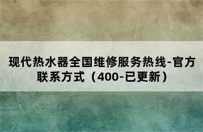 现代热水器全国维修服务热线-官方联系方式（400-已更新）