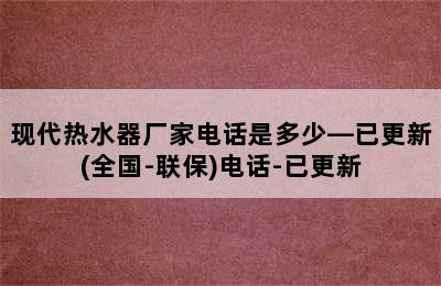 现代热水器厂家电话是多少—已更新(全国-联保)电话-已更新