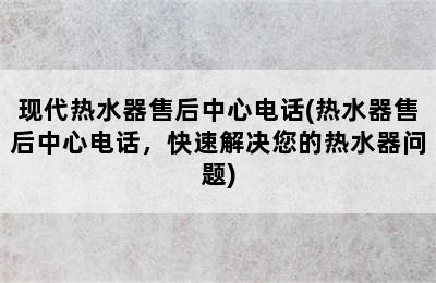 现代热水器售后中心电话(热水器售后中心电话，快速解决您的热水器问题)