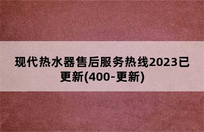 现代热水器售后服务热线2023已更新(400-更新)