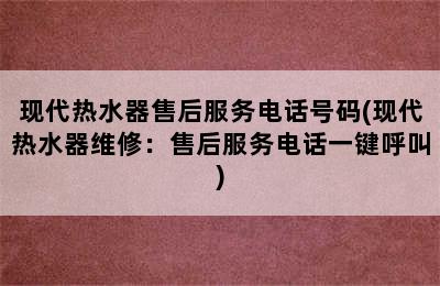 现代热水器售后服务电话号码(现代热水器维修：售后服务电话一键呼叫)