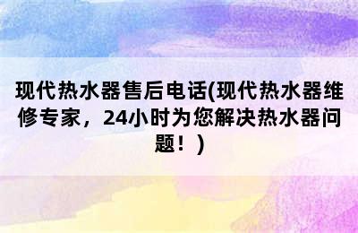 现代热水器售后电话(现代热水器维修专家，24小时为您解决热水器问题！)