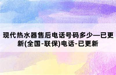 现代热水器售后电话号码多少—已更新(全国-联保)电话-已更新