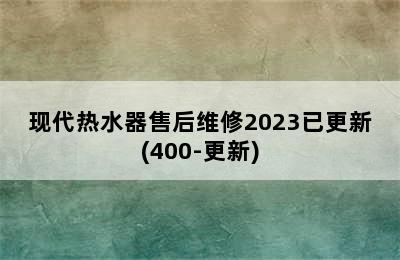 现代热水器售后维修2023已更新(400-更新)