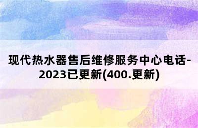 现代热水器售后维修服务中心电话-2023已更新(400.更新)