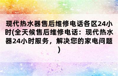 现代热水器售后维修电话各区24小时(全天候售后维修电话：现代热水器24小时服务，解决您的家电问题)