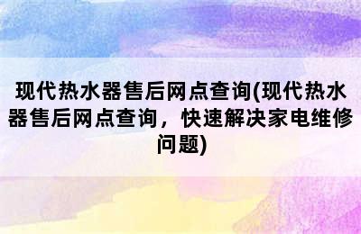 现代热水器售后网点查询(现代热水器售后网点查询，快速解决家电维修问题)