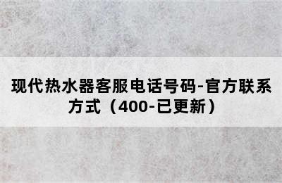 现代热水器客服电话号码-官方联系方式（400-已更新）