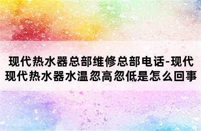 现代热水器总部维修总部电话-现代现代热水器水温忽高忽低是怎么回事