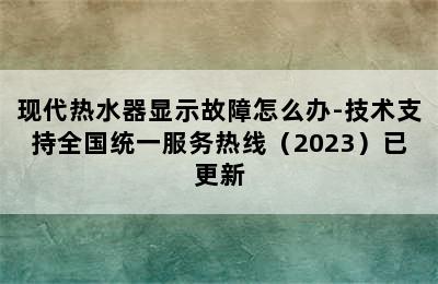 现代热水器显示故障怎么办-技术支持全国统一服务热线（2023）已更新